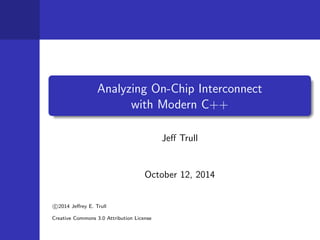 Analyzing On-Chip Interconnect 
with Modern C++ 
Je Trull 
October 12, 2014 

c 2014 Jerey E. Trull 
Creative Commons 3.0 Attribution License 
 