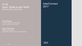 InterConnect
2017
5118:
Java, Node.js and Swift:
Which, When and Why
Chris Bailey 
STSM, Technical Architect
Java, Node.js and Swift
Gary Cernosek,
Offering Manager 
Application Runtimes & Frameworks
1 1/17/17
 