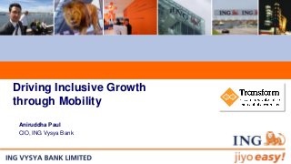 Driving Inclusive Growth
through Mobility
Aniruddha Paul
CIO, ING Vysya Bank
 