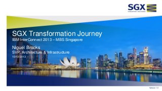 SGX Transformation Journey
IBM InterConnect 2013 – MBS Singapore
Niguel Brooks
SVP, Architecture & Infrastructure
10/10/2013
Version 1.0
 