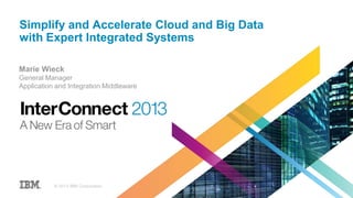Simplify and Accelerate Cloud and Big Data
with Expert Integrated Systems
© 2013 IBM Corporation
Marie Wieck
General Manager
Application and Integration Middleware
 