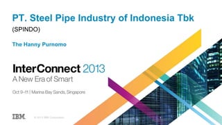 PT. Steel Pipe Industry of Indonesia Tbk
(SPINDO)
The Hanny Purnomo
© 2013 IBM Corporation
 