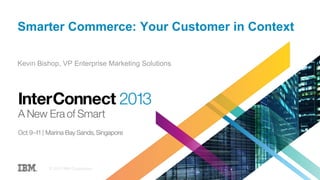 Smarter Commerce: Your Customer in Context
Kevin Bishop, VP Enterprise Marketing Solutions
© 2013 IBM Corporation
 