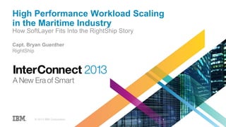 High Performance Workload Scaling
in the Maritime Industry
How SoftLayer Fits Into the RightShip Story
Capt. Bryan Guenther
RightShip
© 2013 IBM Corporation
 