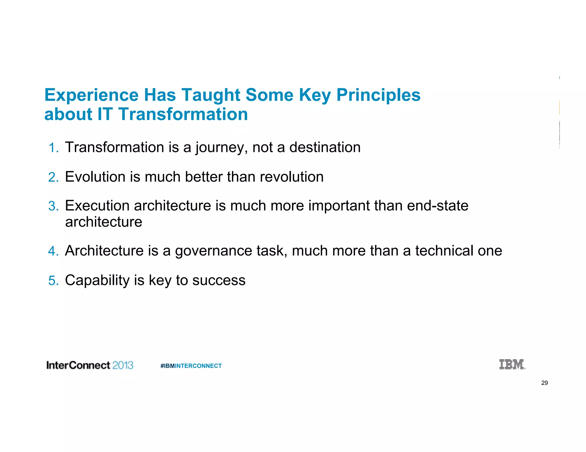 29
#IBMINTERCONNECT
Experience Has Taught Some Key Principles
about IT Transformation
1.  Transformation is a journey, not a destination
2.  Evolution is much better than revolution
3.  Execution architecture is much more important than end-state
architecture
4.  Architecture is a governance task, much more than a technical one
5.  Capability is key to success
 