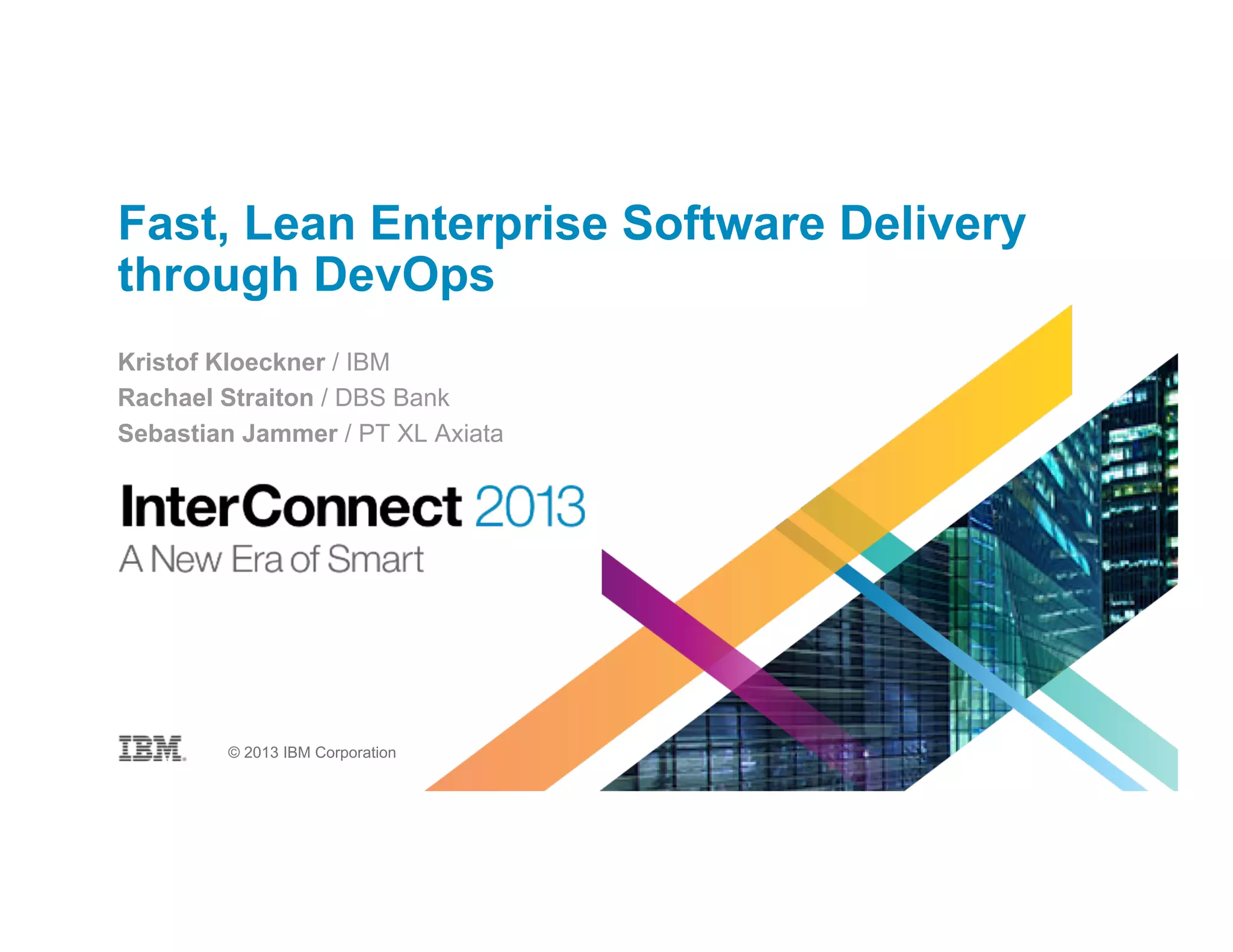 Fast, Lean Enterprise Software Delivery
through DevOps
Kristof Kloeckner / IBM
Rachael Straiton / DBS Bank
Sebastian Jammer / PT XL Axiata
© 2013 IBM Corporation
 