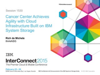 © 2015 IBM CorporationIBM Confidential Until Announcement of the IBM Spectrum Storage family
Cancer Center Achieves
Agility with Cloud
Infrastructure Built on IBM
System Storage
Rich de Michele
thinkASG
Session 1530
 