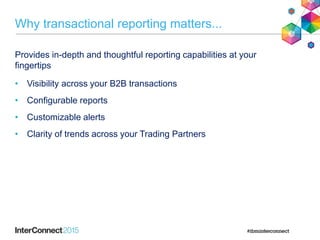 Provides in-depth and thoughtful reporting capabilities at your
fingertips
• Visibility across your B2B transactions
• Configurable reports
• Customizable alerts
• Clarity of trends across your Trading Partners
Why transactional reporting matters...
 