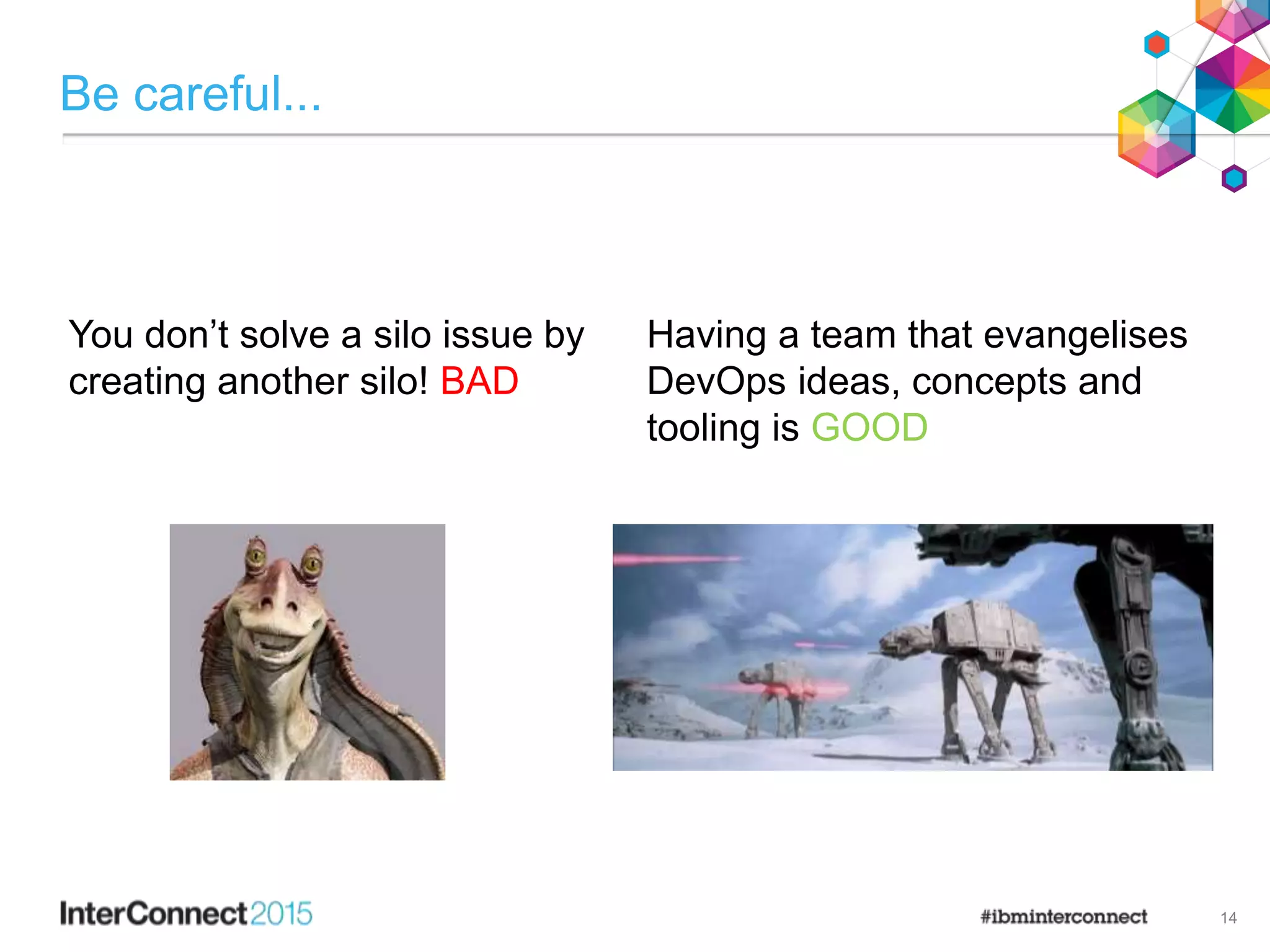 Be careful...
You don’t solve a silo issue by
creating another silo! BAD
Having a team that evangelises
DevOps ideas, concepts and
tooling is GOOD
14
 