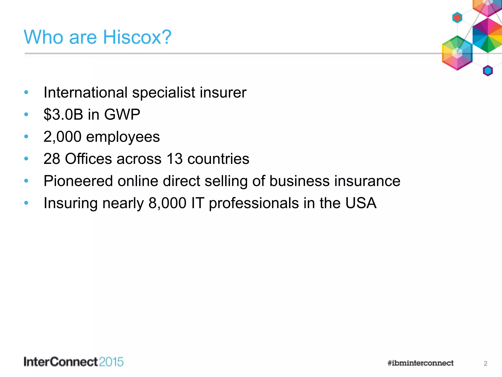 Who are Hiscox?
• International specialist insurer
• $3.0B in GWP
• 2,000 employees
• 28 Offices across 13 countries
• Pioneered online direct selling of business insurance
• Insuring nearly 8,000 IT professionals in the USA
2
 