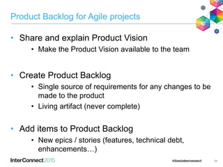 Product Backlog for Agile projects
• Share and explain Product Vision
• Make the Product Vision available to the team
• Create Product Backlog
• Single source of requirements for any changes to be
made to the product
• Living artifact (never complete)
• Add items to Product Backlog
• New epics / stories (features, technical debt,
enhancements…)
26
 