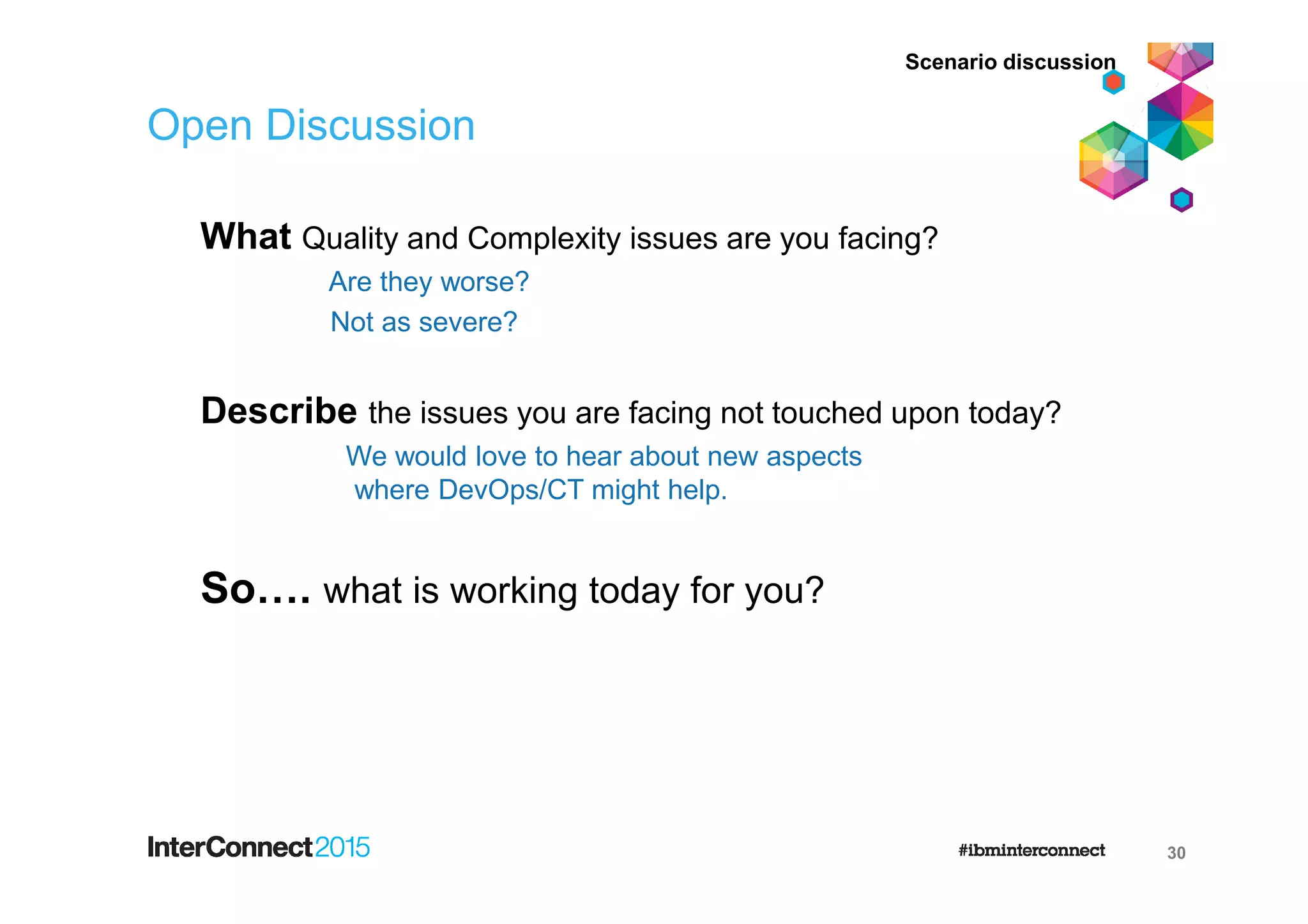 Open Discussion
What Quality and Complexity issues are you facing?
Are they worse?
Not as severe?
Describe the issues you are facing not touched upon today?
We would love to hear about new aspects
where DevOps/CT might help.
So…. what is working today for you?
30
Scenario discussion
 