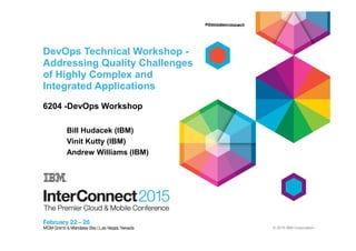 © 2015 IBM Corporation
DevOps Technical Workshop -
Addressing Quality Challenges
of Highly Complex and
Integrated Applications
6204 -DevOps Workshop
Bill Hudacek (IBM)
Vinit Kutty (IBM)
Andrew Williams (IBM)
 