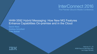 © Copyright IBM Corporation 2016
HHM-3592 Hybrid Messaging: How New MQ Features
Enhance Capabilities On-premise and in the Cloud
David Ware
Andrew Schofield
Pete Siddall
 
