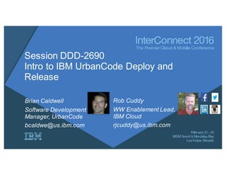 Session DDD-2690
Intro to IBM UrbanCode Deploy and
Release
Rob Cuddy
WW Enablement Lead,
IBM Cloud
rjcuddy@us.ibm.com
Brian Caldwell
Software Development
Manager, UrbanCode
bcaldwe@us.ibm.com
 