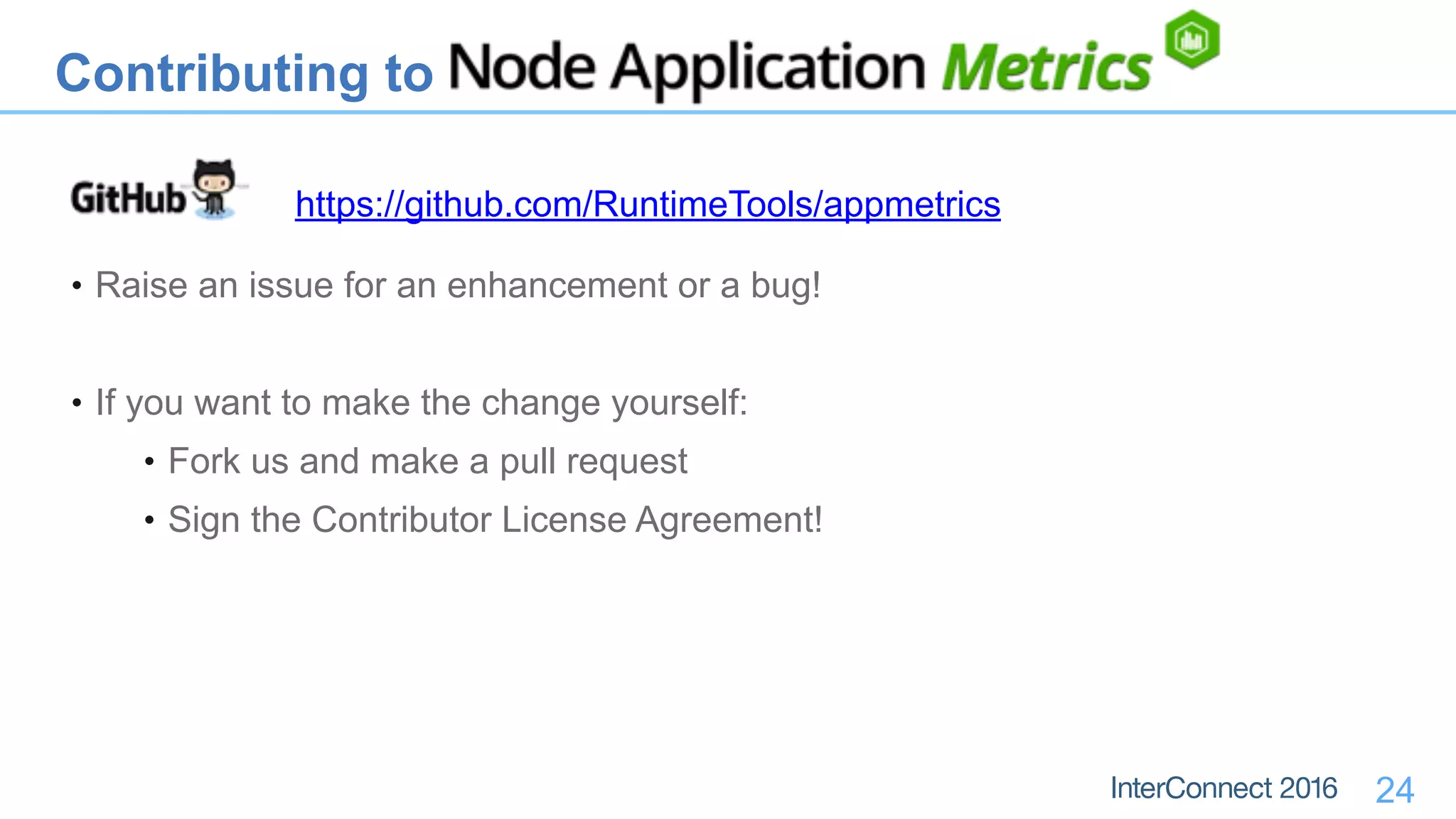 Contributing to
24
• Raise an issue for an enhancement or a bug!
• If you want to make the change yourself:
• Fork us and make a pull request
• Sign the Contributor License Agreement!
https://github.com/RuntimeTools/appmetrics
 