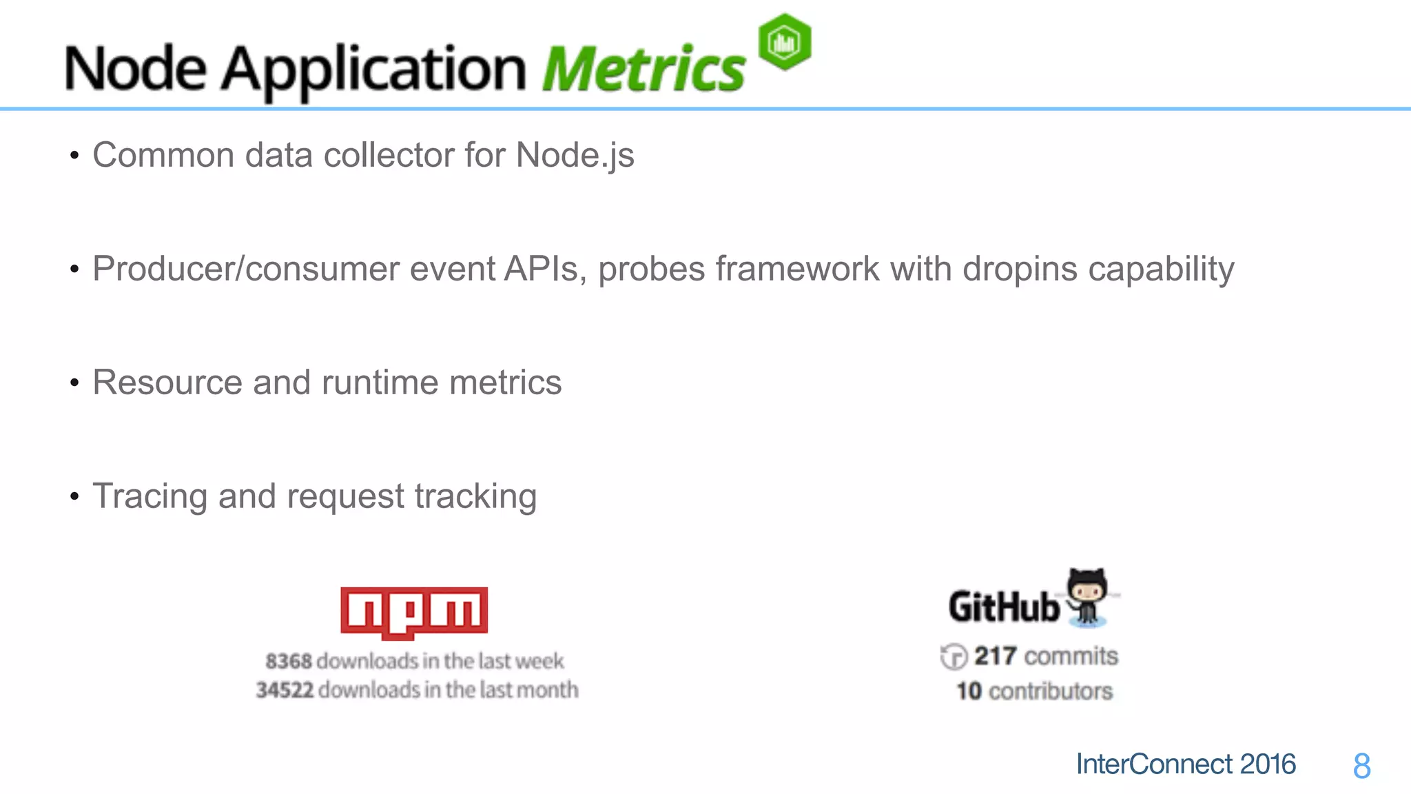 8
• Common data collector for Node.js
• Producer/consumer event APIs, probes framework with dropins capability
• Resource and runtime metrics
• Tracing and request tracking
 