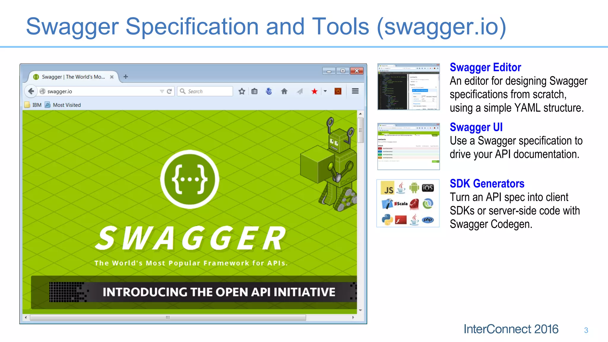 Swagger Specification and Tools (swagger.io)
Swagger Editor
An editor for designing Swagger
specifications from scratch,
using a simple YAML structure.
Swagger UI
Use a Swagger specification to
drive your API documentation.
SDK Generators
Turn an API spec into client
SDKs or server-side code with
Swagger Codegen.
3
 