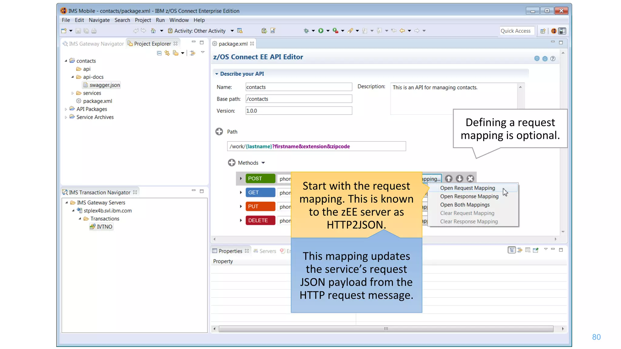80
Start with the request
mapping. This is known
to the zEE server as
HTTP2JSON.
This mapping updates
the service’s request
JSON payload from the
HTTP request message.
Defining a request
mapping is optional.
 