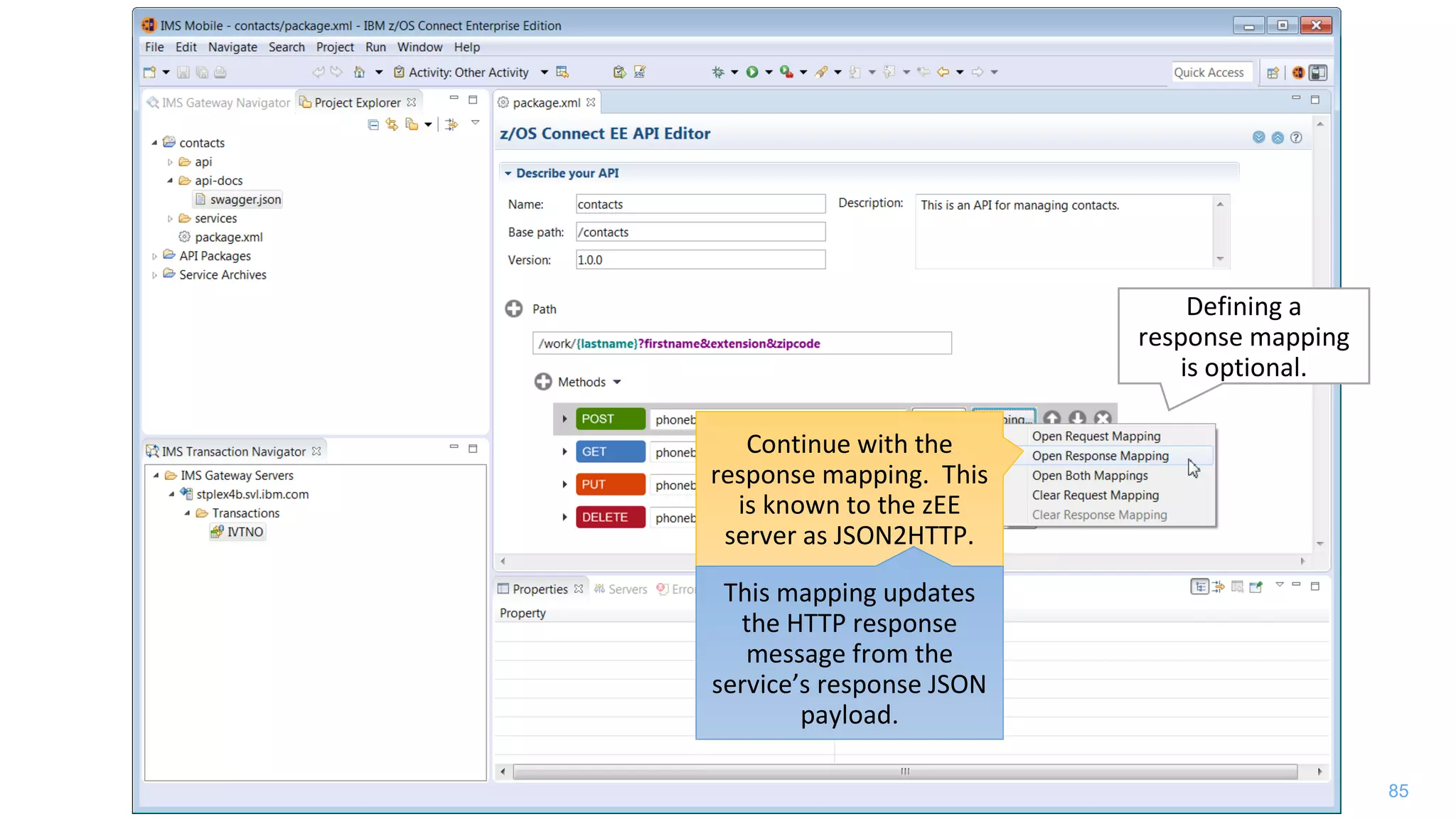 85
Defining a
response mapping
is optional.
Continue with the
response mapping. This
is known to the zEE
server as JSON2HTTP.
This mapping updates
the HTTP response
message from the
service’s response JSON
payload.
 