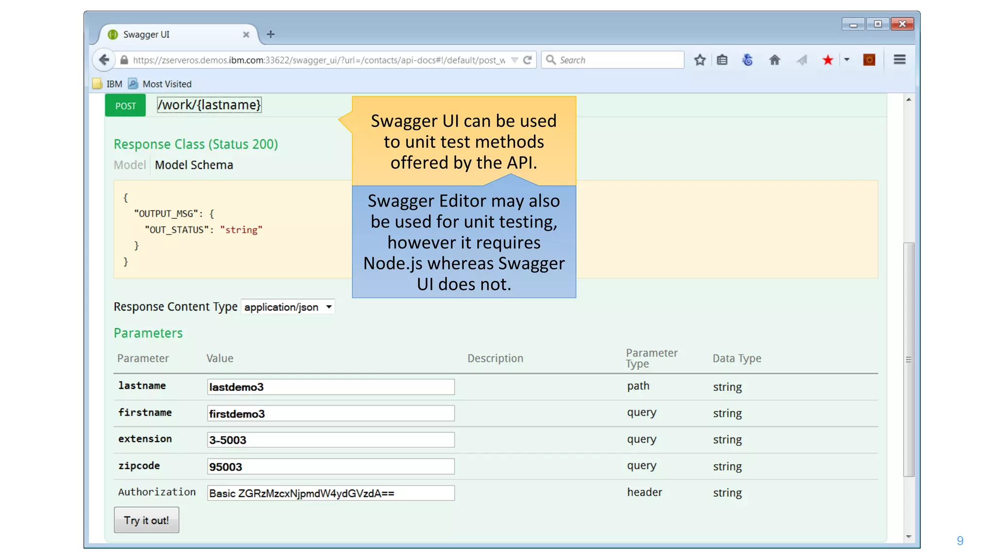 9
Swagger UI can be used
to unit test methods
offered by the API.
Swagger Editor may also
be used for unit testing,
however it requires
Node.js whereas Swagger
UI does not.
 