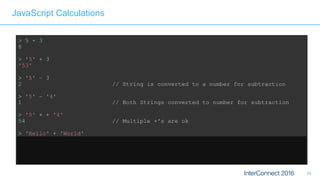 38
JavaScript Calculations
> 5 + 3
8
> '5' + 3
'53'
> '5' – 3
2 // String is converted to a number for subtraction
> '5' – '4'
1 // Both Strings converted to number for subtraction
> '5' + + '4'
54 // Multiple +'s are ok 
> 'Hello' + 'World'
'HelloWorld' // Ok, that's expected 
> 'Hello' + + 'World'
'HelloNaN' // ...but that isn't
 