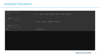 44
JavaScript Calculations
> '5' + - '5'
'5-2' // I can just about see that works
> var x = 3
> '5' – x + x
5 // Ok, that makes sense
> var x = 3
> '5' + x - x
50 // What???
 