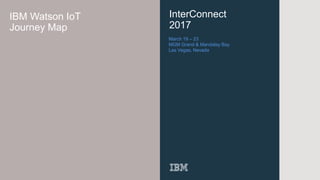 InterConnect
2017
IBM Watson IoT
Journey Map
March 19 – 23
MGM Grand & Mandalay Bay
Las Vegas, Nevada
 