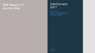 InterConnect
2017
IBM Watson IoT
Journey Map
March 19 – 23
MGM Grand & Mandalay Bay
Las Vegas, Nevada
 