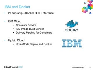 IBM and Docker
• Partnership –Docker Hub Enterprise
• IBM Cloud
• Container Service
• IBM Image Build Service
• Delivery Pipeline for Containers
• Hyrbid Cloud
• UrbanCode Deploy and Docker
16
 