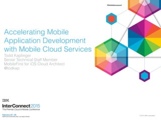 Accelerating Mobile
Application Development
with Mobile Cloud Services
Todd Kaplinger
Senior Technical Staff Member 
MobileFirst for iOS Cloud Architect
@todkap
© 2015 IBM Corporation
 