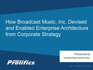 CONNECT WITH US:
How Broadcast Music, Inc. Devised
and Enabled Enterprise Architecture
from Corporate Strategy
Presented by
Public | Copyright © 2014 Prolifics
Camellia Petty & Ashish Udas
 
