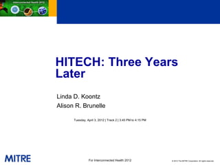 HITECH: Three Years
Later
Linda D. Koontz
Alison R. Brunelle

      Tuesday, April 3, 2012 | Track 2 | 3:45 PM to 4:15 PM




                For Interconnected Health 2012                © 2012 The MITRE Corporation. All rights reserved.
 