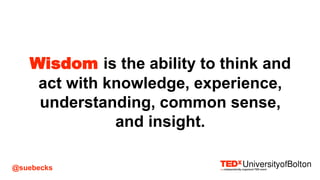 @suebecks
Wisdom is the ability to think and
act with knowledge, experience,
understanding, common sense,
and insight.
 
