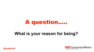 @suebecks
A question.....
What is your reason for being?
 