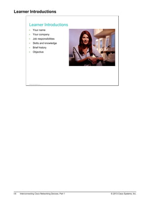 Learner Introductions
Learner Introductions
Your name
Your company
Job responsibilities
Skills and knowledge
Brief history
Objective
© 2013 Cisco Systems, Inc.
I-6 Interconnecting Cisco Networking Devices, Part 1 © 2013 Cisco Systems, Inc.
 
