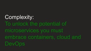 Complexity:
To unlock the potential of
microservices you must
embrace containers, cloud and
DevOps
 