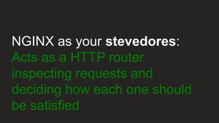 NGINX as your stevedores:
Acts as a HTTP router
inspecting requests and
deciding how each one should
be satisfied
 