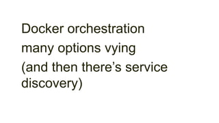 Docker orchestration
many options vying
(and then there’s service
discovery)
 