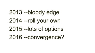 2013 --bloody edge
2014 --roll your own
2015 --lots of options
2016 --convergence?
 