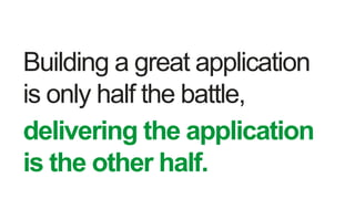 Building a great application
is only half the battle,
delivering the application
is the other half.
 