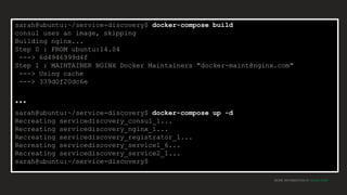 MORE INFORMATION AT NGINX.COM
sarah@ubuntu:~/service-discovery$ docker-compose build
consul uses an image, skipping
Building nginx...
Step 0 : FROM ubuntu:14.04
---> 6d4946999d4f
Step 1 : MAINTAINER NGINX Docker Maintainers "docker-maint@nginx.com"
---> Using cache
---> 339d0f20dc6e
…
sarah@ubuntu:~/service-discovery$ docker-compose up -d
Recreating servicediscovery_consul_1...
Recreating servicediscovery_nginx_1...
Recreating servicediscovery_registrator_1...
Recreating servicediscovery_service1_6...
Recreating servicediscovery_service2_1...
sarah@ubuntu:~/service-discovery$
 