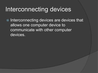 Interconnecting devices
 Interconnecting devices are devices that
allows one computer device to
communicate with other computer
devices.
 