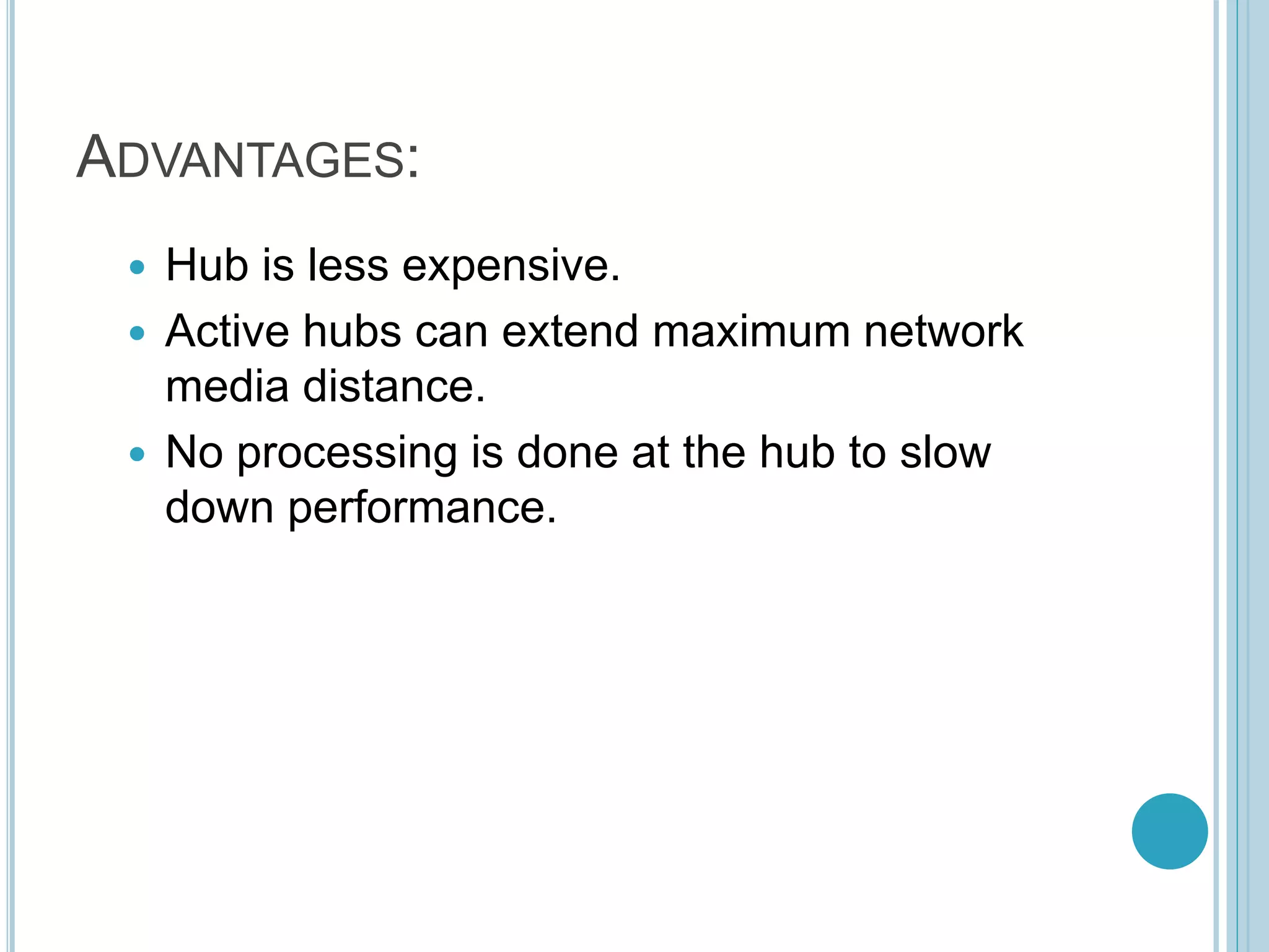 ADVANTAGES:
 Hub is less expensive.
 Active hubs can extend maximum network
media distance.
 No processing is done at the hub to slow
down performance.
 