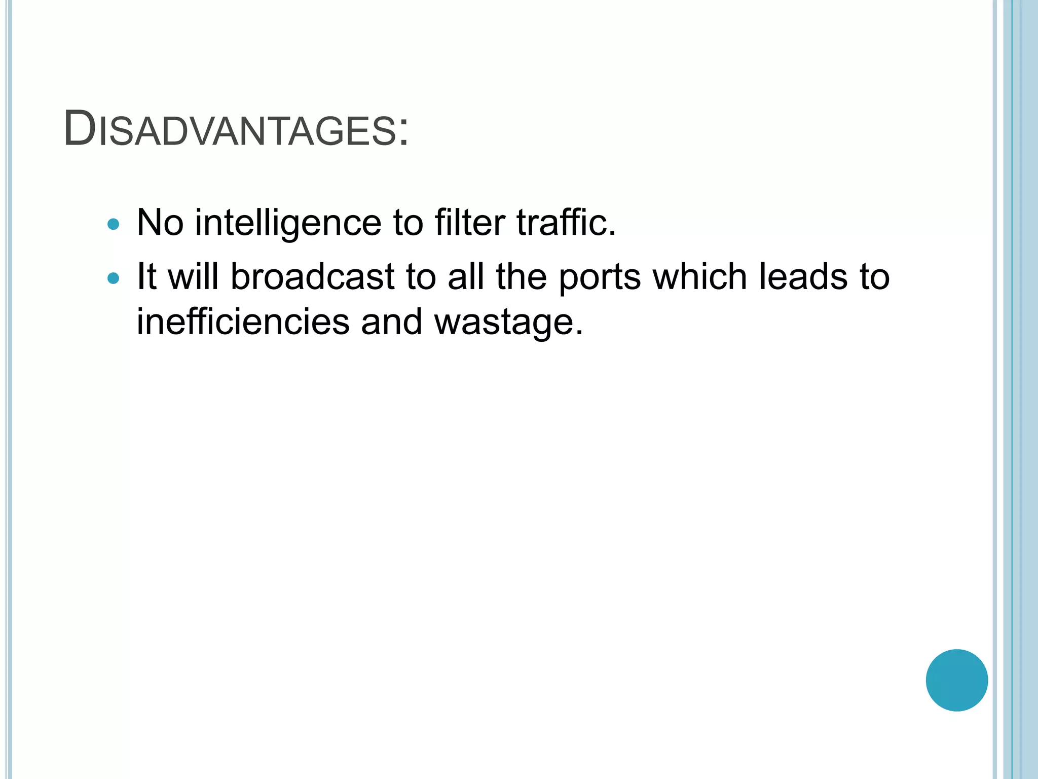 DISADVANTAGES:
 No intelligence to filter traffic.
 It will broadcast to all the ports which leads to
inefficiencies and wastage.
 