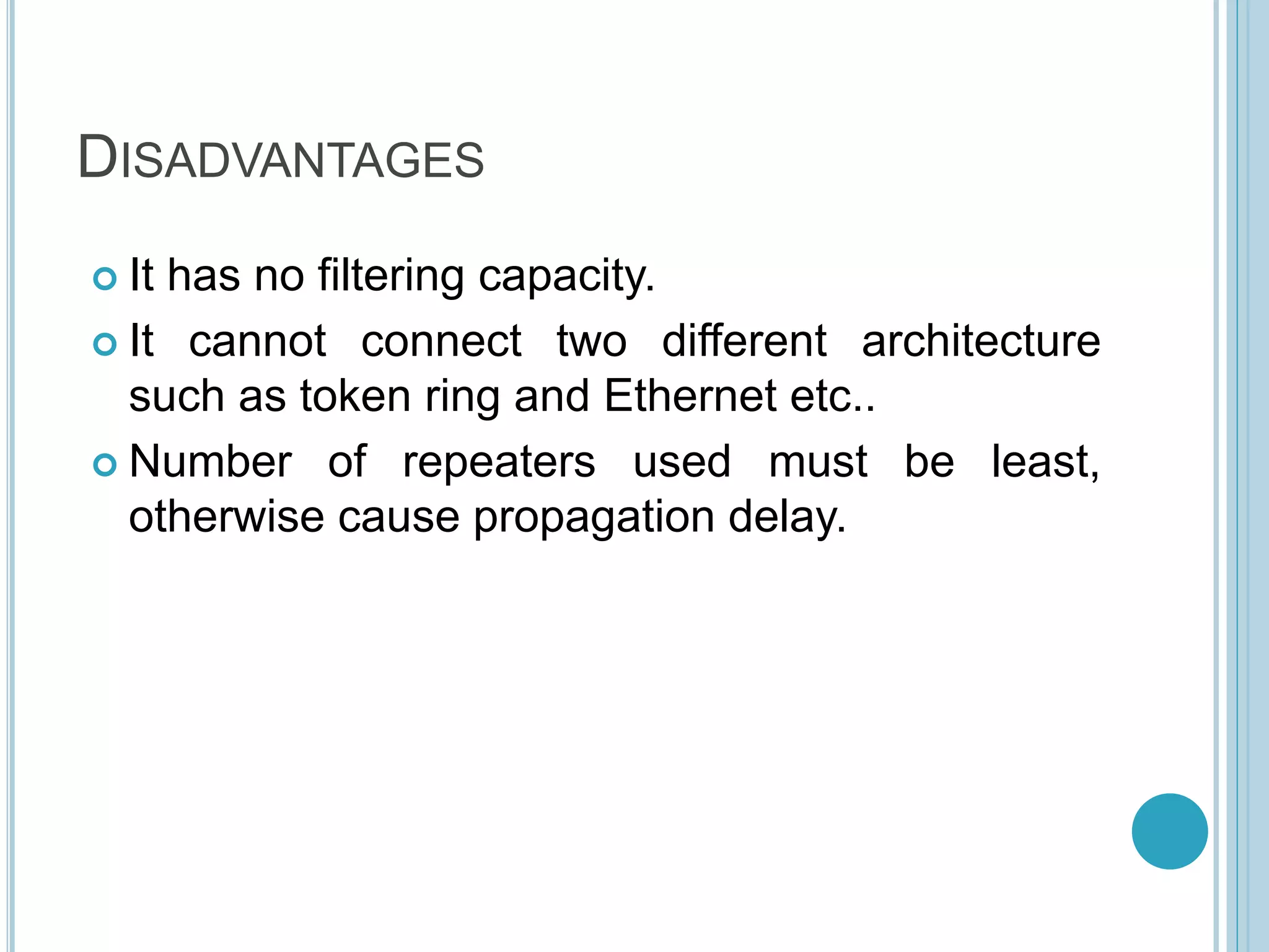 DISADVANTAGES
 It has no filtering capacity.
 It cannot connect two different architecture
such as token ring and Ethernet etc..
 Number of repeaters used must be least,
otherwise cause propagation delay.
 