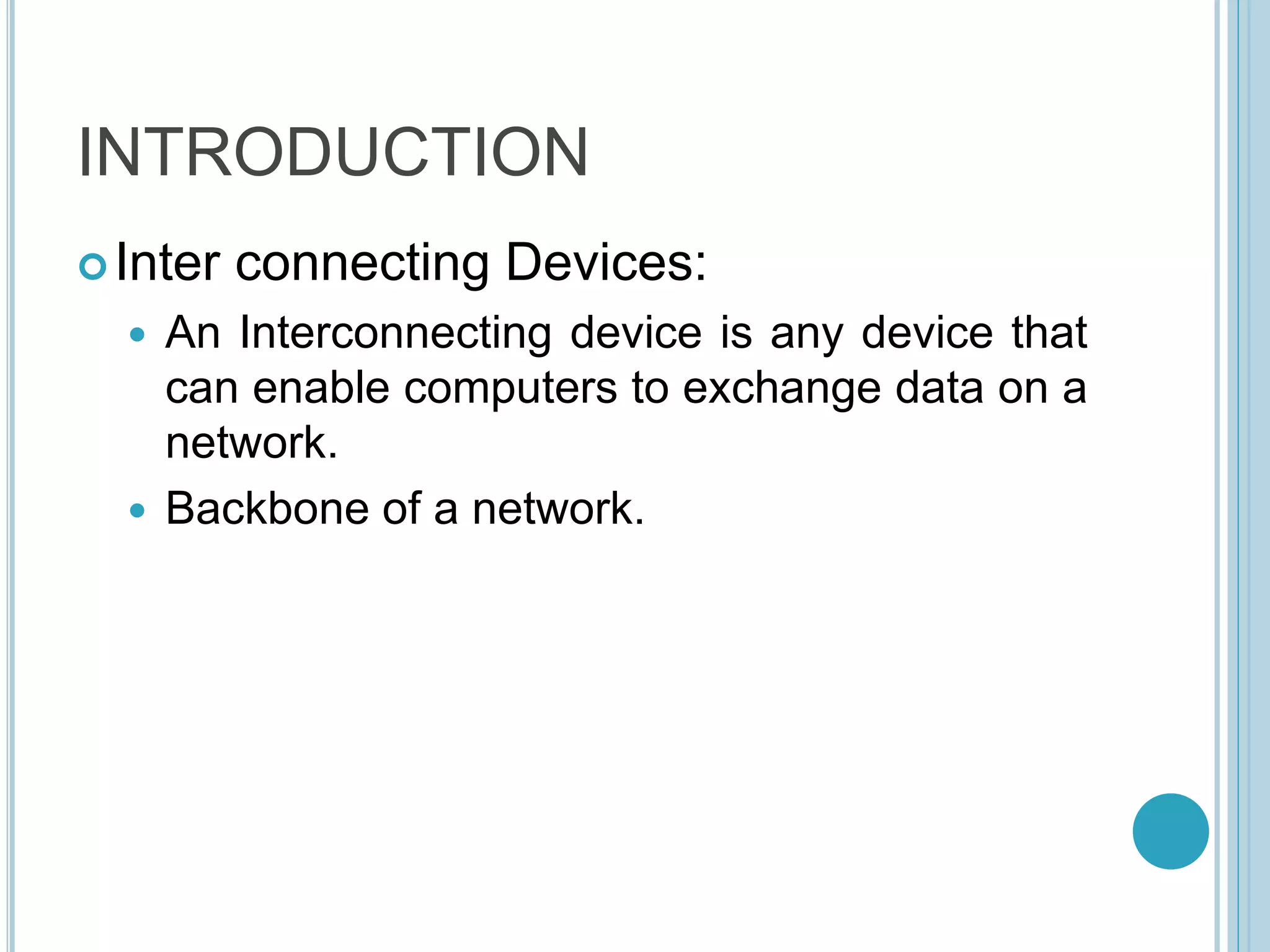 INTRODUCTION
Inter connecting Devices:
 An Interconnecting device is any device that
can enable computers to exchange data on a
network.
 Backbone of a network.
 