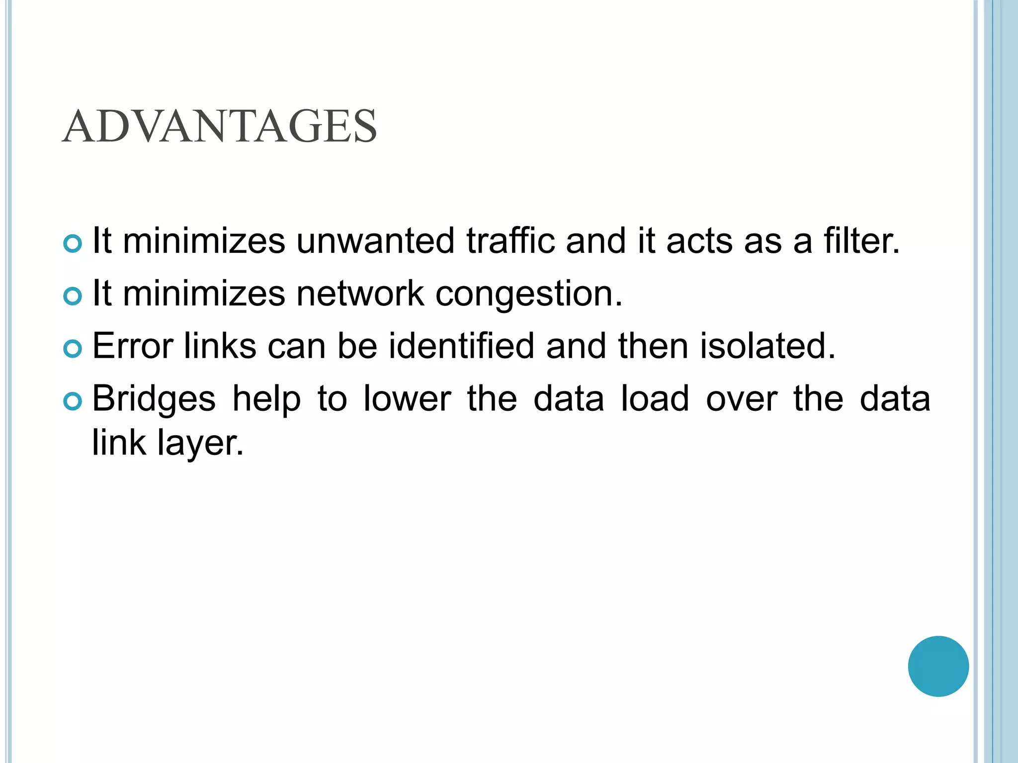 ADVANTAGES
 It minimizes unwanted traffic and it acts as a filter.
 It minimizes network congestion.
 Error links can be identified and then isolated.
 Bridges help to lower the data load over the data
link layer.
 