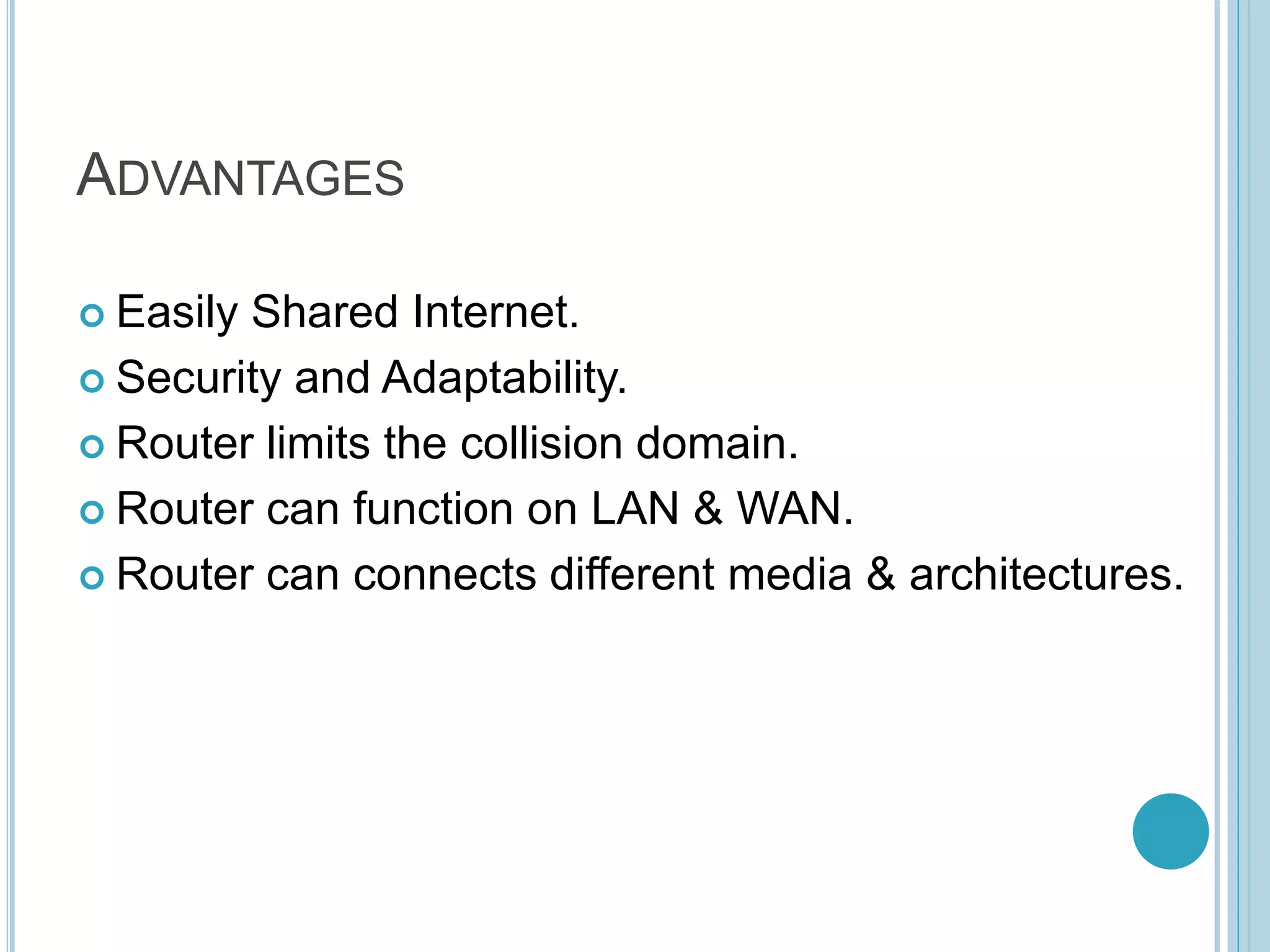 ADVANTAGES
 Easily Shared Internet.
 Security and Adaptability.
 Router limits the collision domain.
 Router can function on LAN & WAN.
 Router can connects different media & architectures.
 