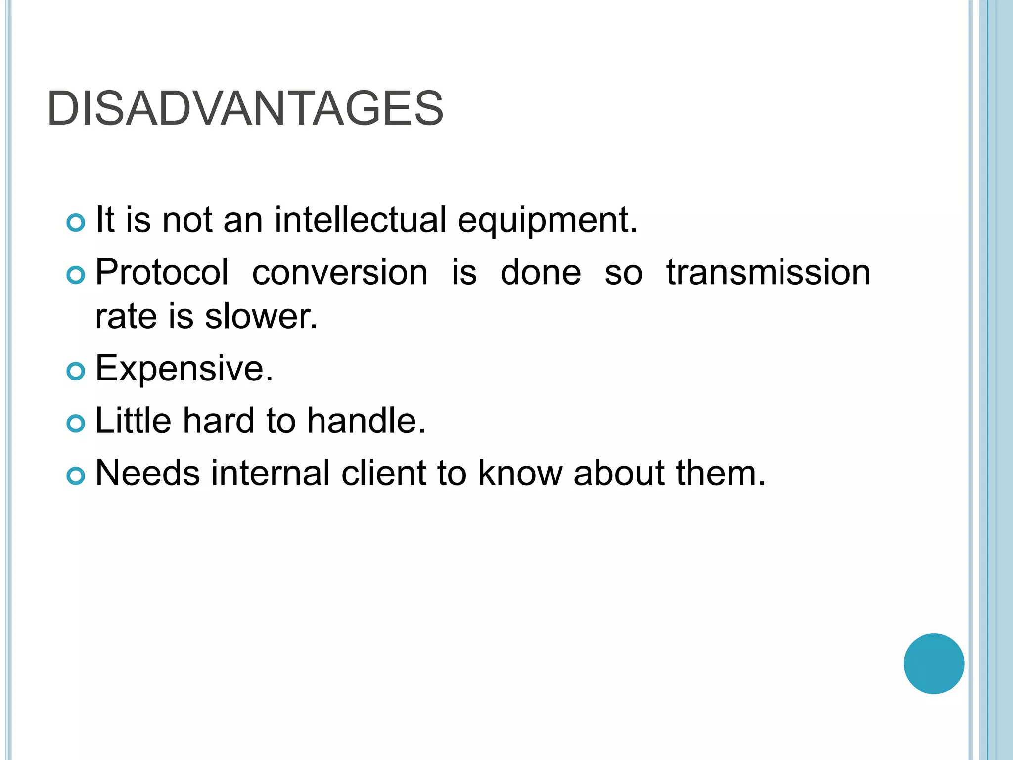 DISADVANTAGES
 It is not an intellectual equipment.
 Protocol conversion is done so transmission
rate is slower.
 Expensive.
 Little hard to handle.
 Needs internal client to know about them.
 